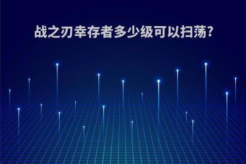 战之刃幸存者多少级可以扫荡?