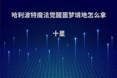 哈利波特魔法觉醒噩梦境地怎么拿十星