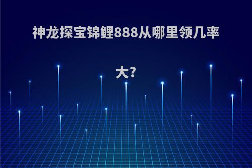 神龙探宝锦鲤888从哪里领几率大?