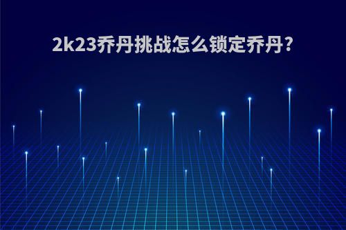 2k23乔丹挑战怎么锁定乔丹?