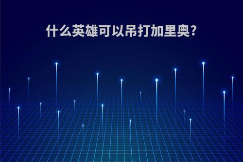 什么英雄可以吊打加里奥?