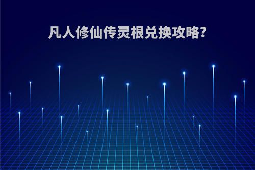 凡人修仙传灵根兑换攻略?