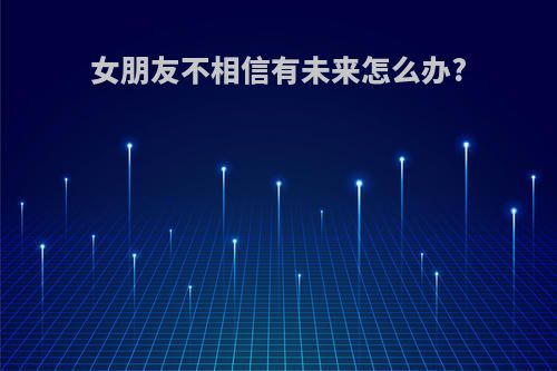 女朋友不相信有未来怎么办?