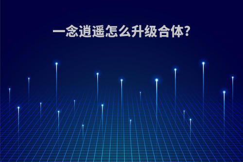 一念逍遥怎么升级合体?