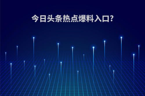 今日头条热点爆料入口?