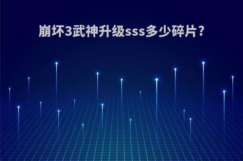 崩坏3武神升级sss多少碎片?