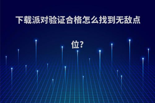 下载派对验证合格怎么找到无敌点位?