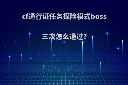 cf通行证任务探险模式boss三次怎么通过?