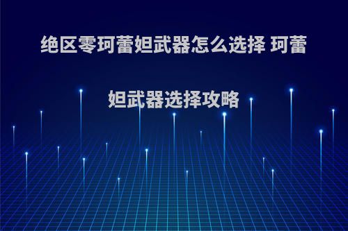 绝区零珂蕾妲武器怎么选择 珂蕾妲武器选择攻略