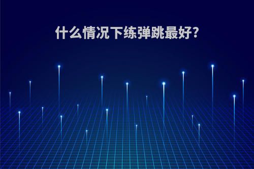 什么情况下练弹跳最好?