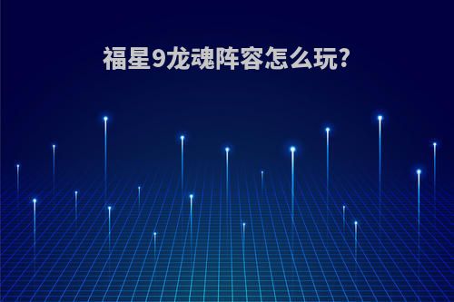 福星9龙魂阵容怎么玩?