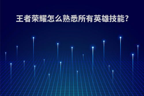 王者荣耀怎么熟悉所有英雄技能?