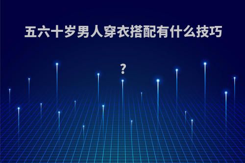 五六十岁男人穿衣搭配有什么技巧?