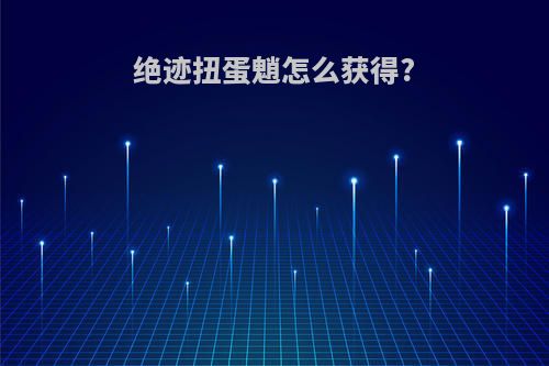 绝迹扭蛋魈怎么获得?