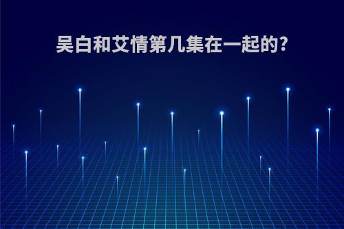 吴白和艾情第几集在一起的?
