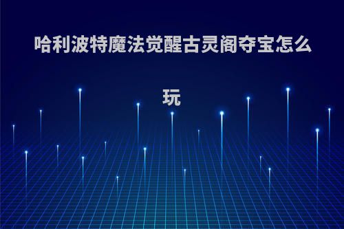 哈利波特魔法觉醒古灵阁夺宝怎么玩