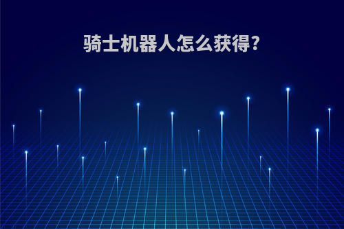 骑士机器人怎么获得?