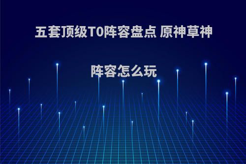 五套顶级T0阵容盘点 原神草神阵容怎么玩