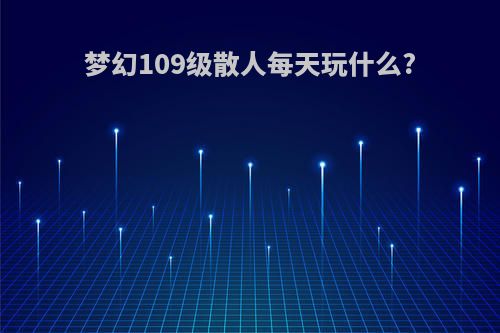 梦幻109级散人每天玩什么?