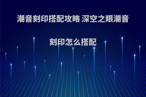 潮音刻印搭配攻略 深空之眼潮音刻印怎么搭配
