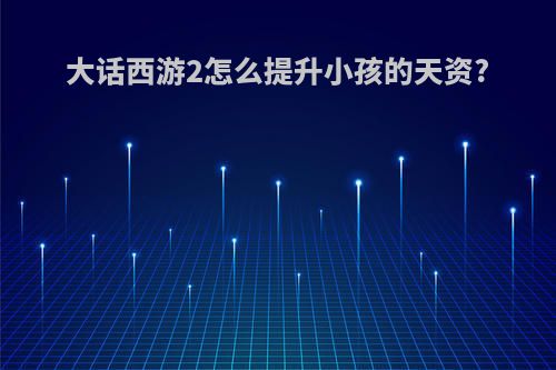 大话西游2怎么提升小孩的天资?