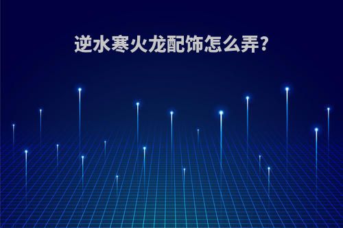 逆水寒火龙配饰怎么弄?