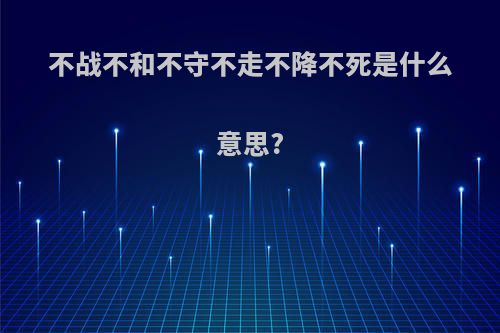不战不和不守不走不降不死是什么意思?