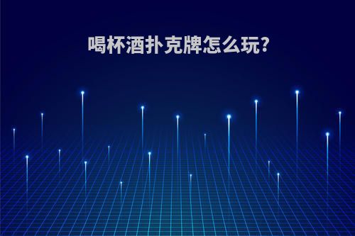 喝杯酒扑克牌怎么玩?