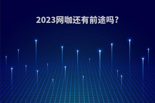 2023网咖还有前途吗?
