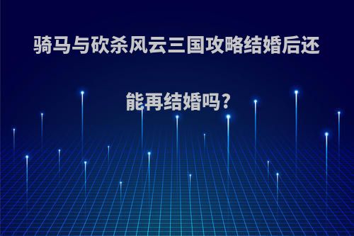 骑马与砍杀风云三国攻略结婚后还能再结婚吗?