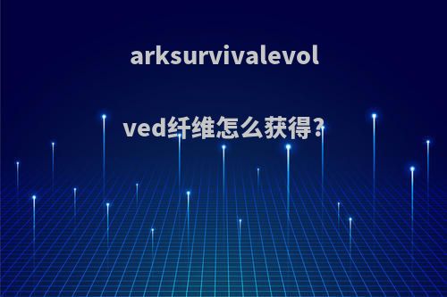 arksurvivalevolved纤维怎么获得?