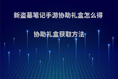 新盗墓笔记手游协助礼盒怎么得 协助礼盒获取方法