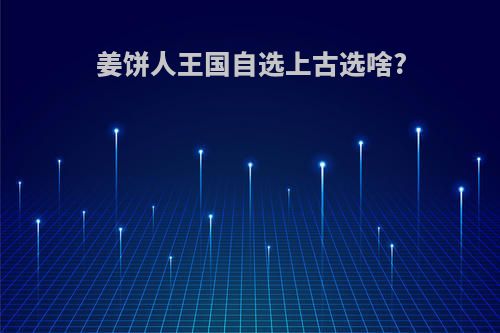 姜饼人王国自选上古选啥?