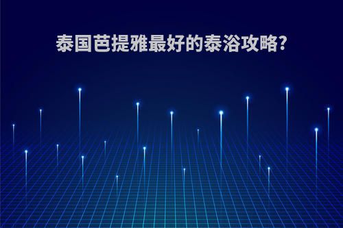 泰国芭提雅最好的泰浴攻略?