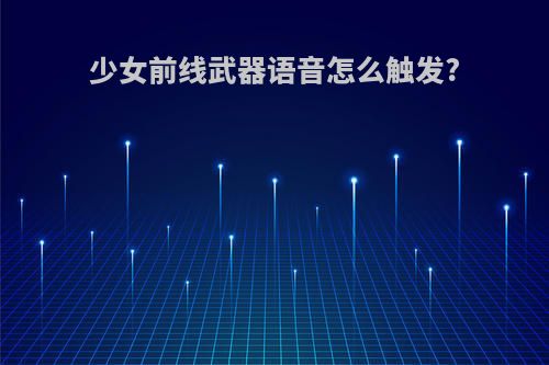 少女前线武器语音怎么触发?