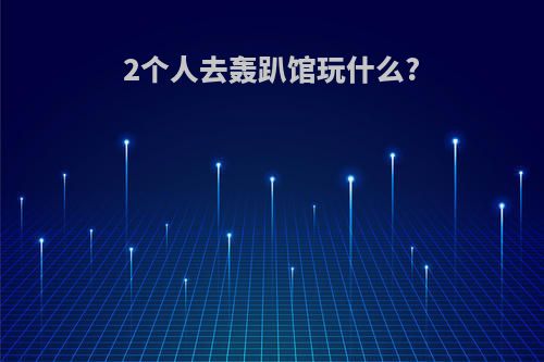 2个人去轰趴馆玩什么?