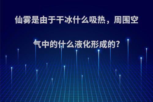 仙雾是由于干冰什么吸热，周围空气中的什么液化形成的?