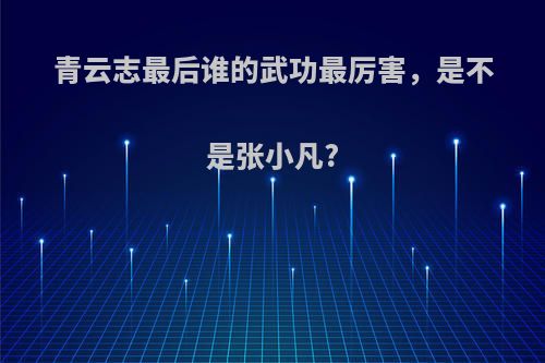 青云志最后谁的武功最厉害，是不是张小凡?