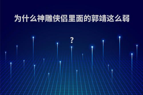 为什么神雕侠侣里面的郭靖这么弱?
