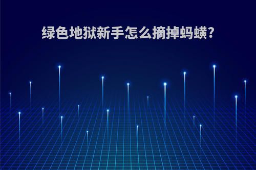 绿色地狱新手怎么摘掉蚂蟥?