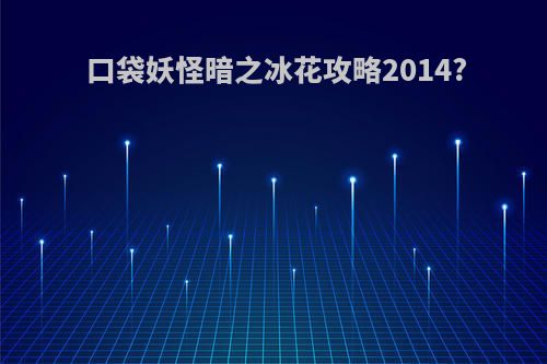 口袋妖怪暗之冰花攻略2014?