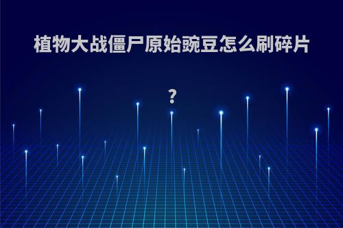 植物大战僵尸原始豌豆怎么刷碎片?