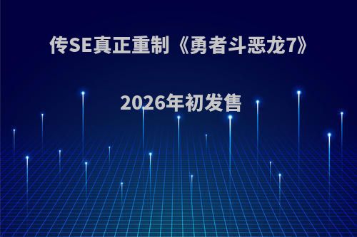 传SE真正重制《勇者斗恶龙7》 2026年初发售