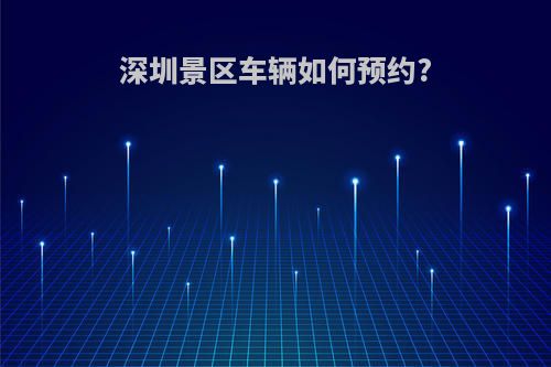 深圳景区车辆如何预约?