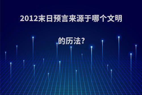 2012末日预言来源于哪个文明的历法?