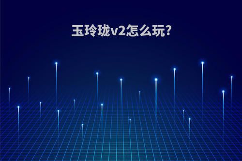 玉玲珑v2怎么玩?