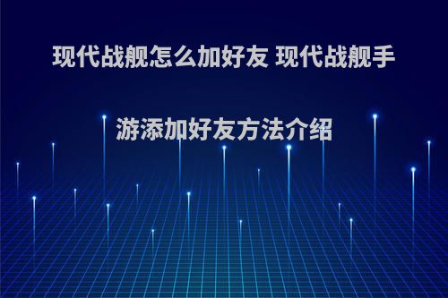 现代战舰怎么加好友 现代战舰手游添加好友方法介绍