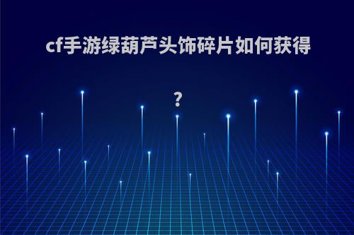 cf手游绿葫芦头饰碎片如何获得?