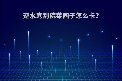 逆水寒别院菜园子怎么卡?