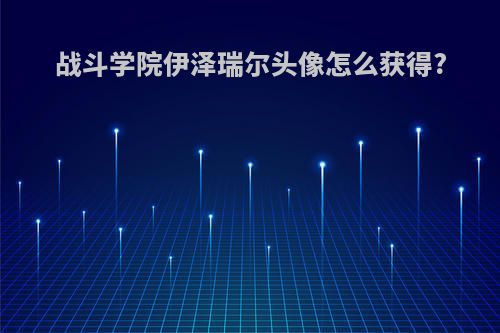 战斗学院伊泽瑞尔头像怎么获得?